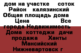 дом на участке 30 соток › Район ­ калязинский › Общая площадь дома ­ 73 › Цена ­ 1 600 000 - Все города Недвижимость » Дома, коттеджи, дачи продажа   . Ханты-Мансийский,Нижневартовск г.